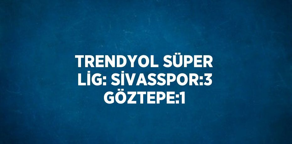 TRENDYOL SÜPER LİG: SİVASSPOR:3 GÖZTEPE:1