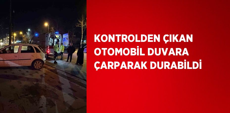 KONTROLDEN ÇIKAN OTOMOBİL DUVARA ÇARPARAK DURABİLDİ