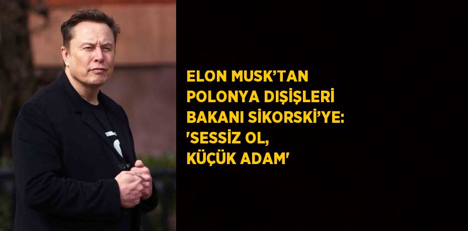 ELON MUSK’TAN POLONYA DIŞİŞLERİ BAKANI SİKORSKİ’YE: 'SESSİZ OL, KÜÇÜK ADAM'