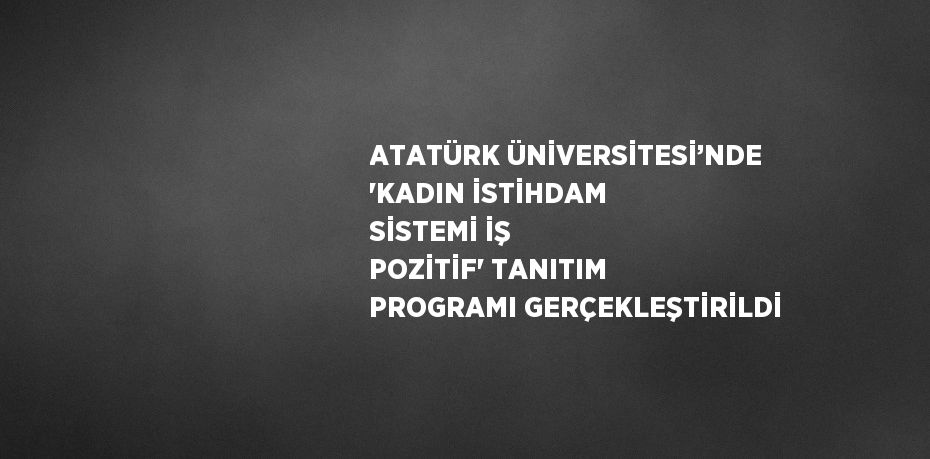 ATATÜRK ÜNİVERSİTESİ’NDE 'KADIN İSTİHDAM SİSTEMİ İŞ POZİTİF' TANITIM PROGRAMI GERÇEKLEŞTİRİLDİ