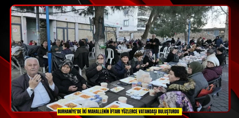  Burhaniye'de iki mahallenin iftarı yüzlerce vatandaşı buluşturdu  