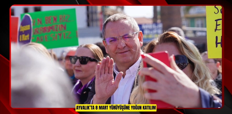 AYVALIK’TA 8 MART YÜRÜYÜŞÜNE YOĞUN KATILIM