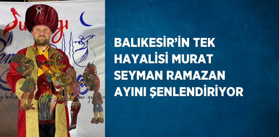 BALIKESİR’İN TEK HAYALİSİ MURAT SEYMAN RAMAZAN AYINI ŞENLENDİRİYOR