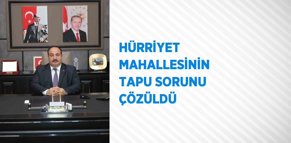 HÜRRİYET MAHALLESİNİN TAPU SORUNU ÇÖZÜLDÜ