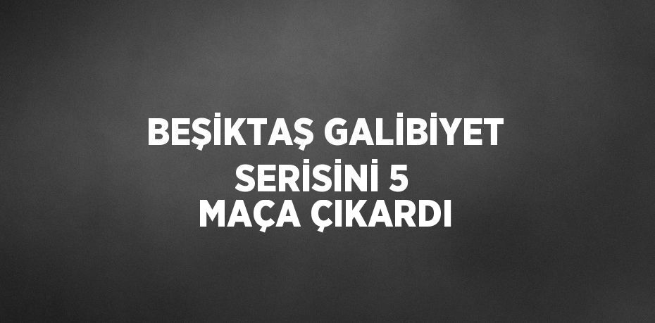 BEŞİKTAŞ GALİBİYET SERİSİNİ 5 MAÇA ÇIKARDI