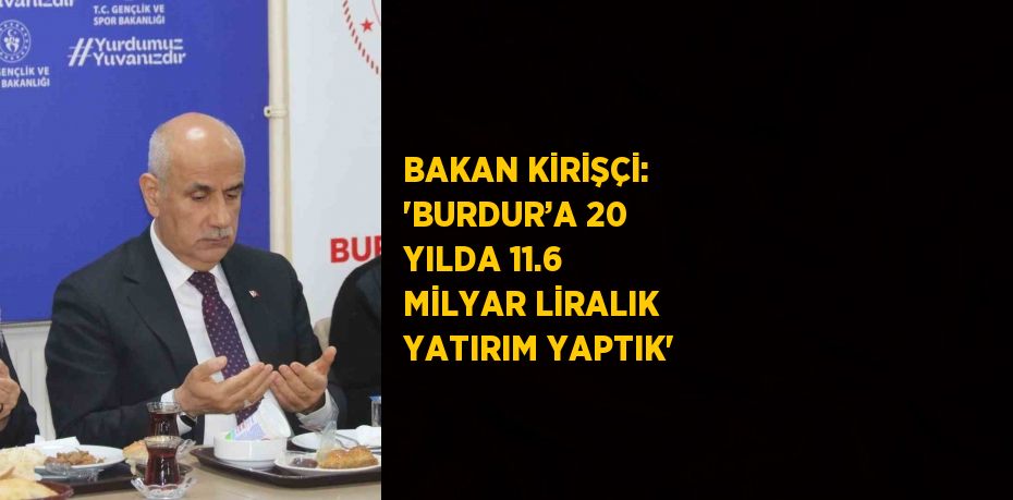 BAKAN KİRİŞÇİ: 'BURDUR’A 20 YILDA 11.6 MİLYAR LİRALIK YATIRIM YAPTIK'