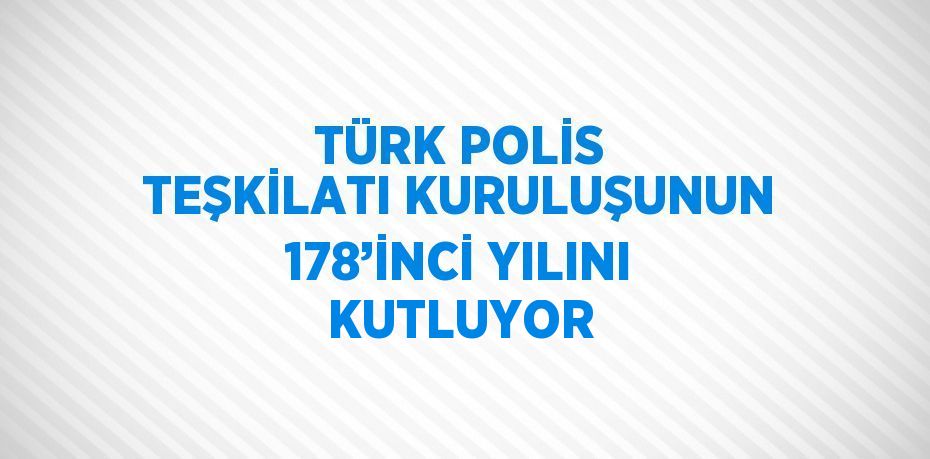 TÜRK POLİS TEŞKİLATI KURULUŞUNUN 178’İNCİ YILINI KUTLUYOR