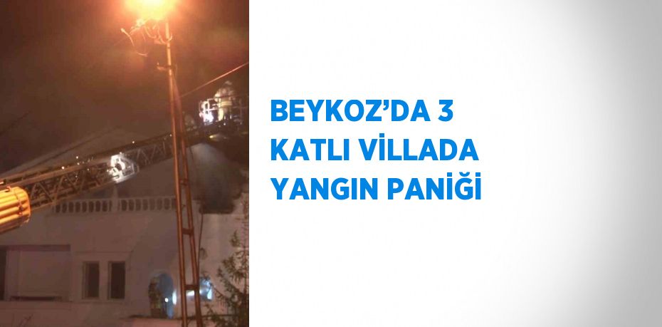 BEYKOZ’DA 3 KATLI VİLLADA YANGIN PANİĞİ