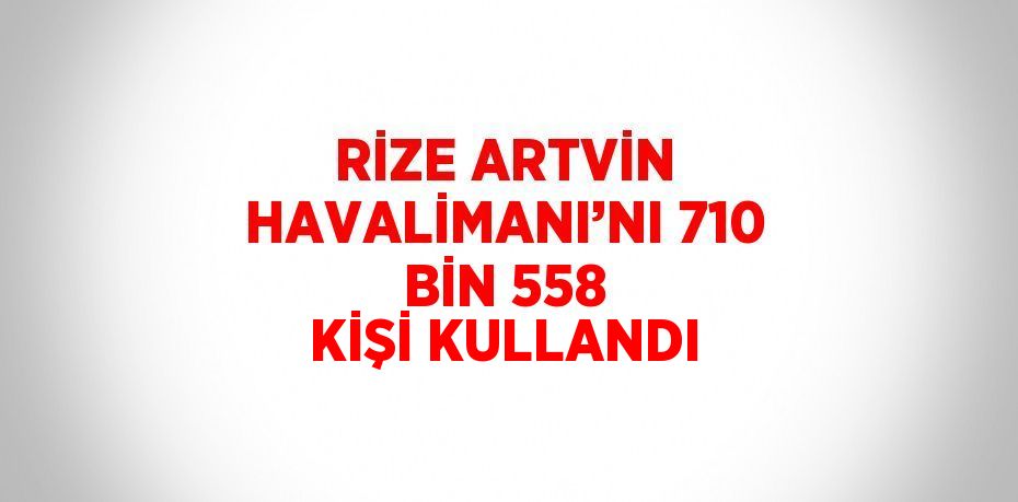 RİZE ARTVİN HAVALİMANI’NI 710 BİN 558 KİŞİ KULLANDI