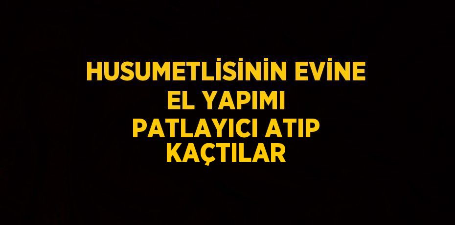 HUSUMETLİSİNİN EVİNE EL YAPIMI PATLAYICI ATIP KAÇTILAR