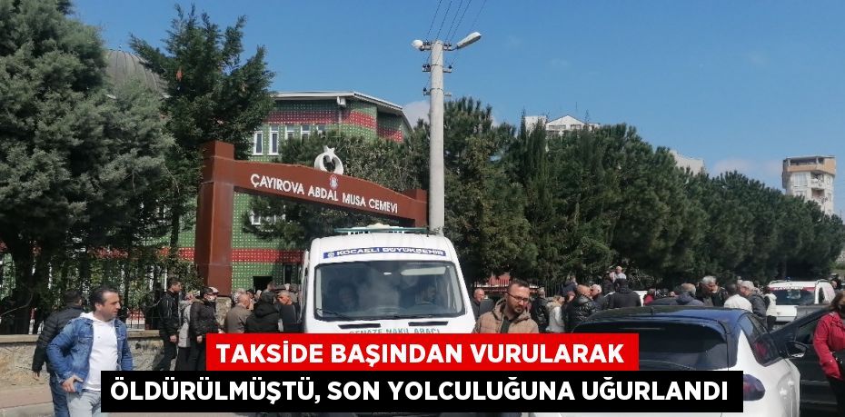 TAKSİDE BAŞINDAN VURULARAK ÖLDÜRÜLMÜŞTÜ, SON YOLCULUĞUNA UĞURLANDI