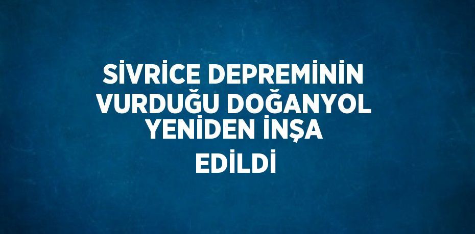 SİVRİCE DEPREMİNİN VURDUĞU DOĞANYOL YENİDEN İNŞA EDİLDİ