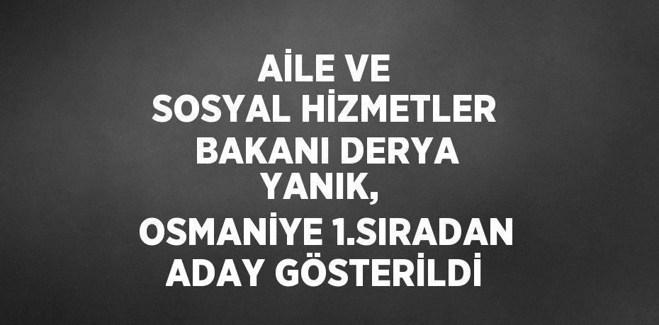 AİLE VE SOSYAL HİZMETLER BAKANI DERYA YANIK,  OSMANİYE 1.SIRADAN ADAY GÖSTERİLDİ