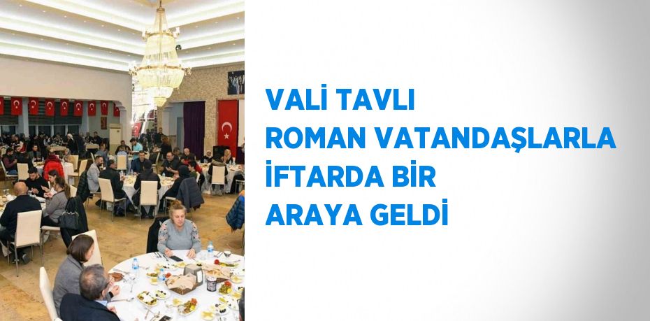 VALİ TAVLI ROMAN VATANDAŞLARLA İFTARDA BİR ARAYA GELDİ