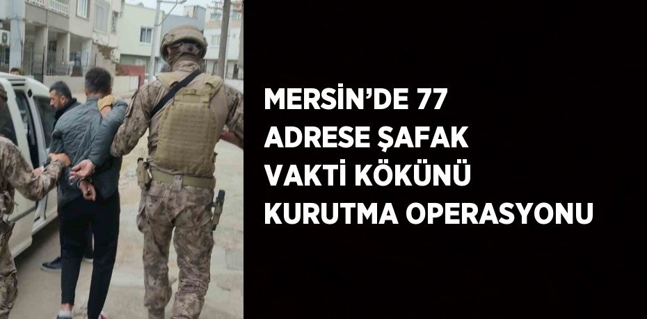 MERSİN’DE 77 ADRESE ŞAFAK VAKTİ KÖKÜNÜ KURUTMA OPERASYONU