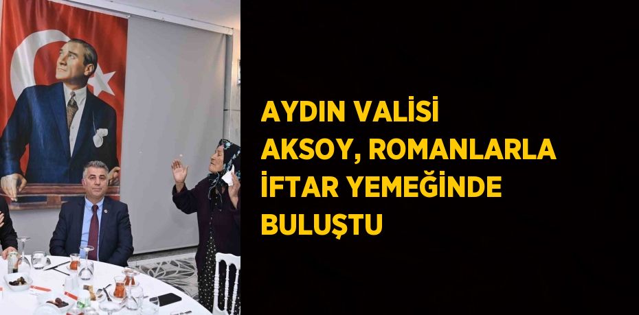 AYDIN VALİSİ AKSOY, ROMANLARLA İFTAR YEMEĞİNDE BULUŞTU