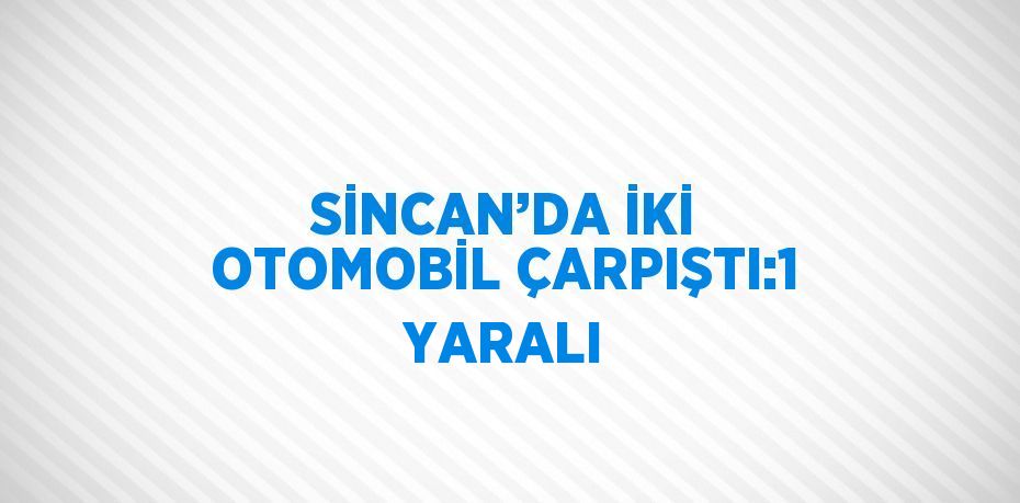 SİNCAN’DA İKİ OTOMOBİL ÇARPIŞTI:1 YARALI