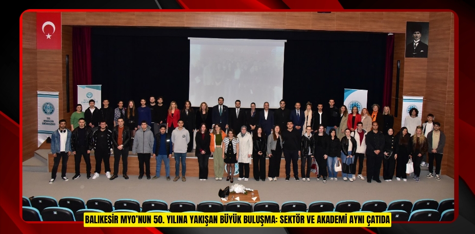 BALIKESİR MYO’NUN 50. YILINA YAKIŞAN BÜYÜK BULUŞMA: SEKTÖR VE AKADEMİ AYNI ÇATIDA