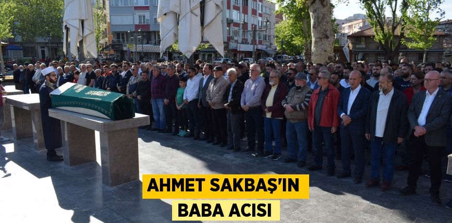 AHMET SAKBAŞ’IN BABA ACISI