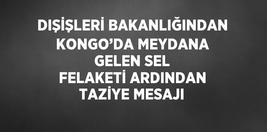 DIŞİŞLERİ BAKANLIĞINDAN KONGO’DA MEYDANA GELEN SEL FELAKETİ ARDINDAN TAZİYE MESAJI