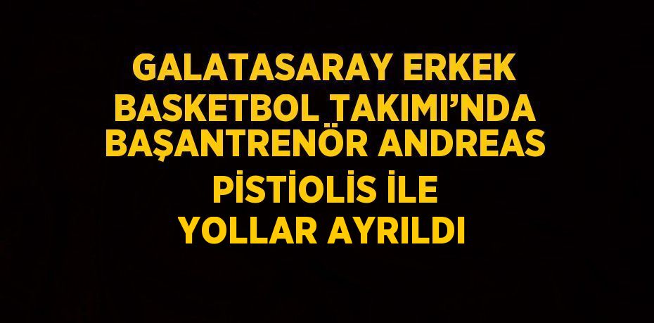 GALATASARAY ERKEK BASKETBOL TAKIMI’NDA BAŞANTRENÖR ANDREAS PİSTİOLİS İLE YOLLAR AYRILDI