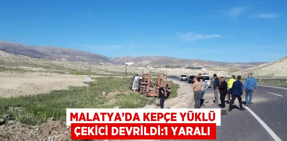 MALATYA’DA KEPÇE YÜKLÜ ÇEKİCİ DEVRİLDİ:1 YARALI