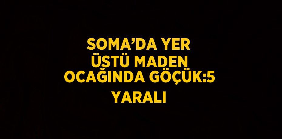 SOMA’DA YER ÜSTÜ MADEN OCAĞINDA GÖÇÜK:5 YARALI