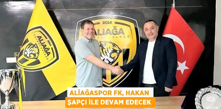 ALİAĞASPOR FK, HAKAN ŞAPÇI İLE DEVAM EDECEK