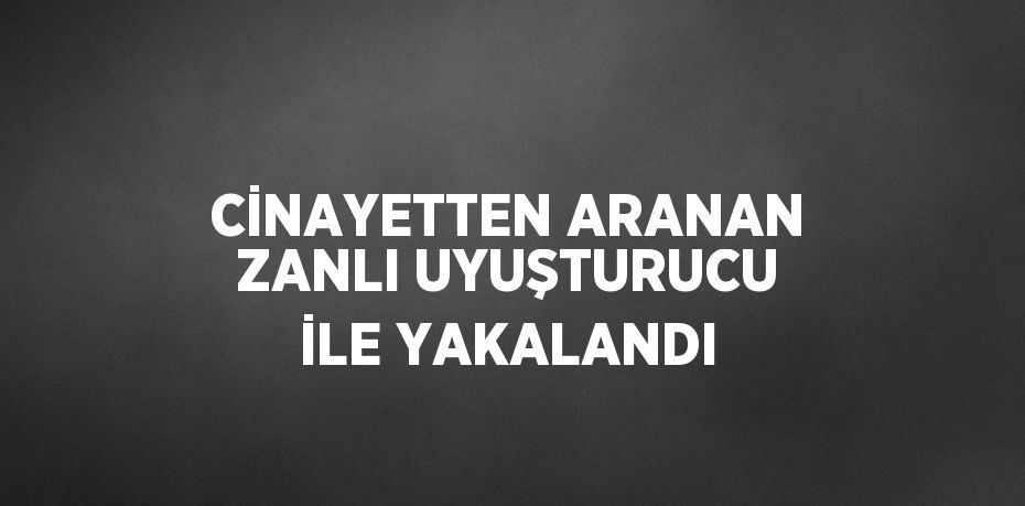 CİNAYETTEN ARANAN ZANLI UYUŞTURUCU İLE YAKALANDI