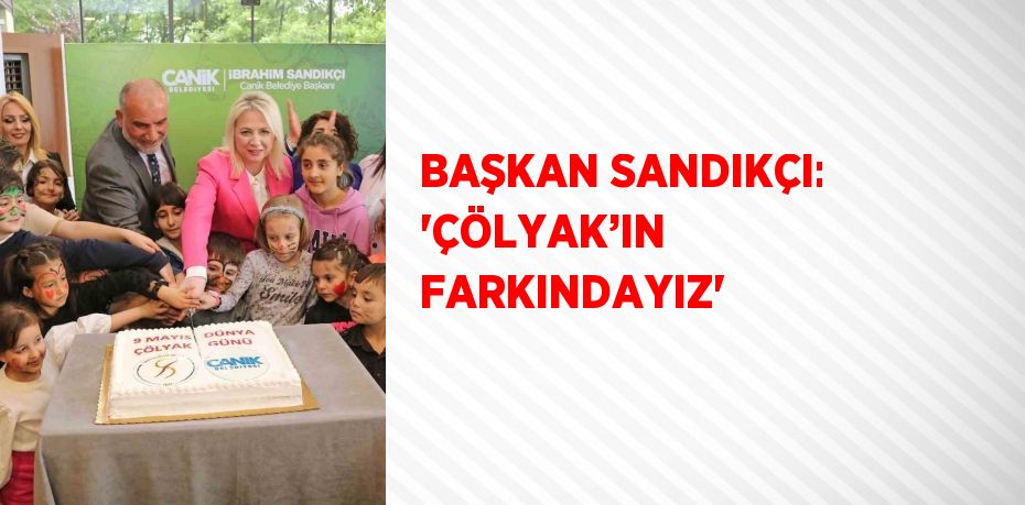 BAŞKAN SANDIKÇI: 'ÇÖLYAK’IN FARKINDAYIZ'