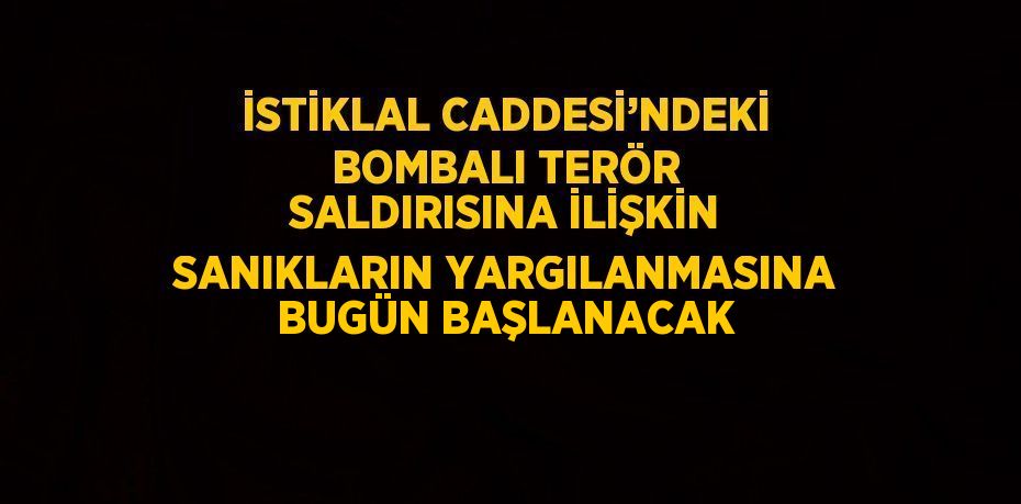 İSTİKLAL CADDESİ’NDEKİ BOMBALI TERÖR SALDIRISINA İLİŞKİN SANIKLARIN YARGILANMASINA BUGÜN BAŞLANACAK