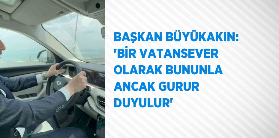 BAŞKAN BÜYÜKAKIN: 'BİR VATANSEVER OLARAK BUNUNLA ANCAK GURUR DUYULUR'