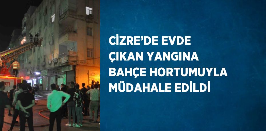 CİZRE’DE EVDE ÇIKAN YANGINA BAHÇE HORTUMUYLA MÜDAHALE EDİLDİ