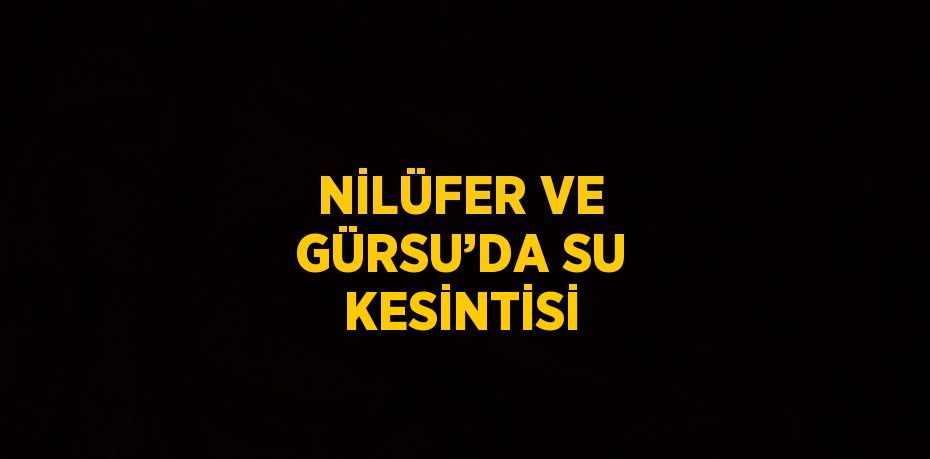 NİLÜFER VE GÜRSU’DA SU KESİNTİSİ