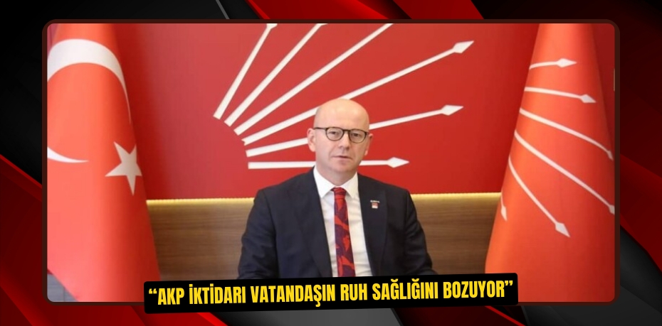 “AKP İKTİDARI VATANDAŞIN RUH SAĞLIĞINI BOZUYOR”