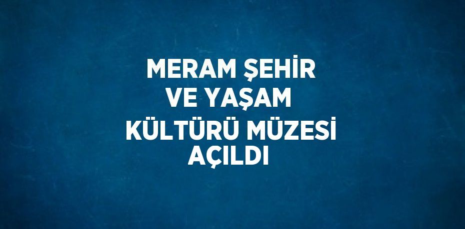 MERAM ŞEHİR VE YAŞAM KÜLTÜRÜ MÜZESİ AÇILDI