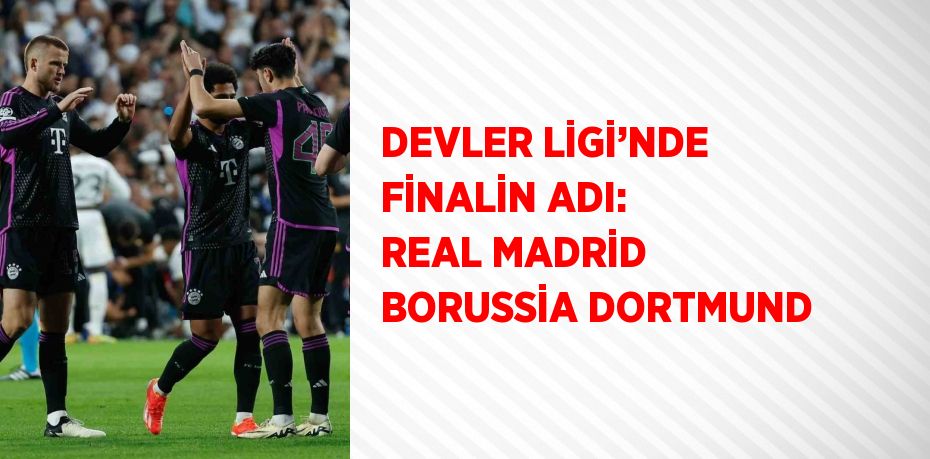 DEVLER LİGİ’NDE FİNALİN ADI: REAL MADRİD BORUSSİA DORTMUND