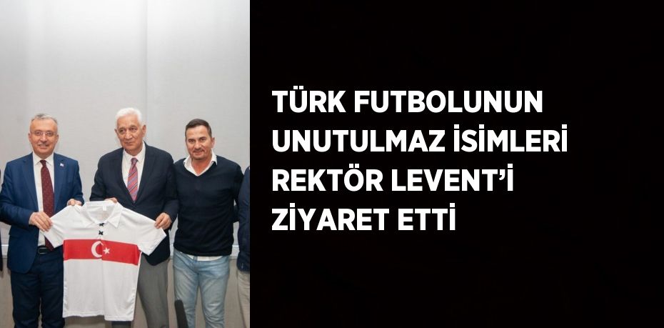 TÜRK FUTBOLUNUN UNUTULMAZ İSİMLERİ REKTÖR LEVENT’İ ZİYARET ETTİ