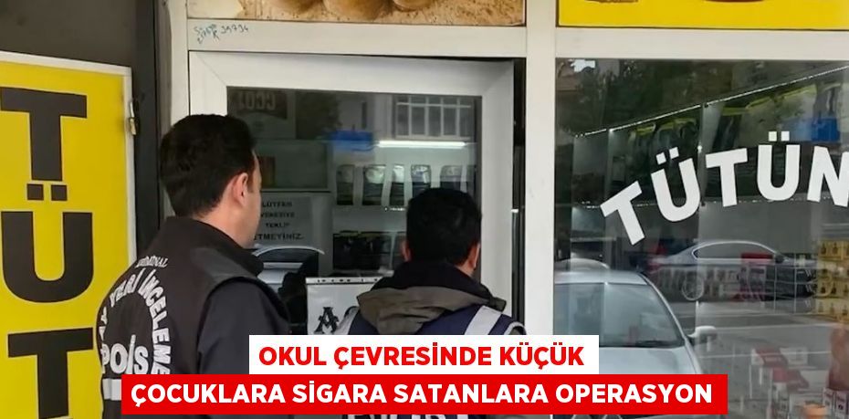 OKUL ÇEVRESİNDE KÜÇÜK ÇOCUKLARA SİGARA SATANLARA OPERASYON