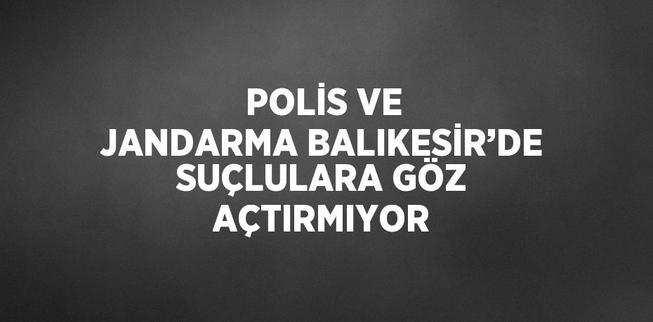 POLİS VE JANDARMA BALIKESİR’DE SUÇLULARA GÖZ AÇTIRMIYOR