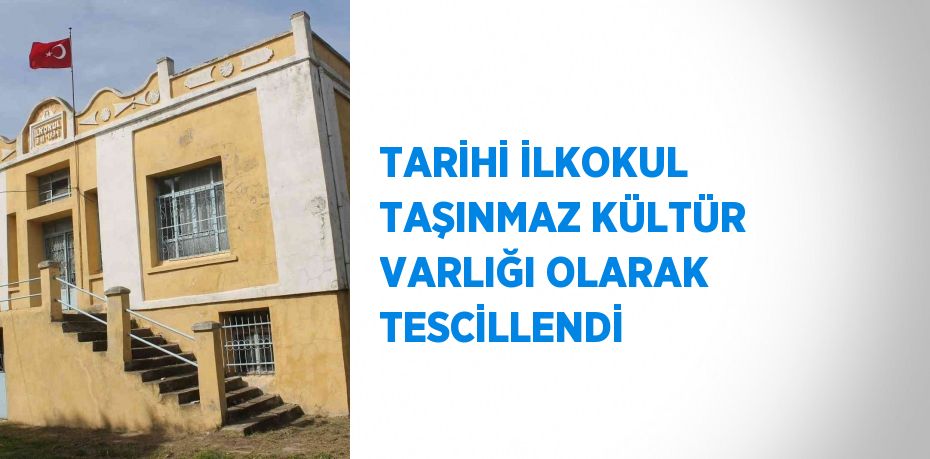 TARİHİ İLKOKUL TAŞINMAZ KÜLTÜR VARLIĞI OLARAK TESCİLLENDİ