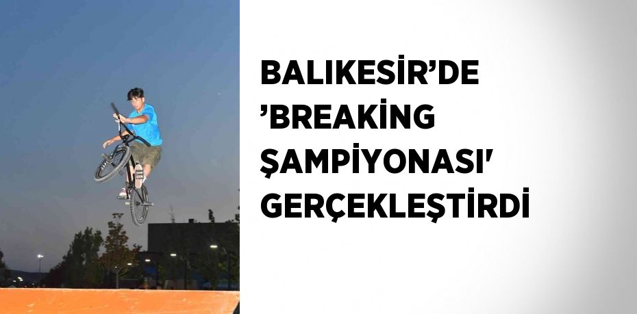 BALIKESİR’DE ’BREAKİNG ŞAMPİYONASI' GERÇEKLEŞTİRDİ