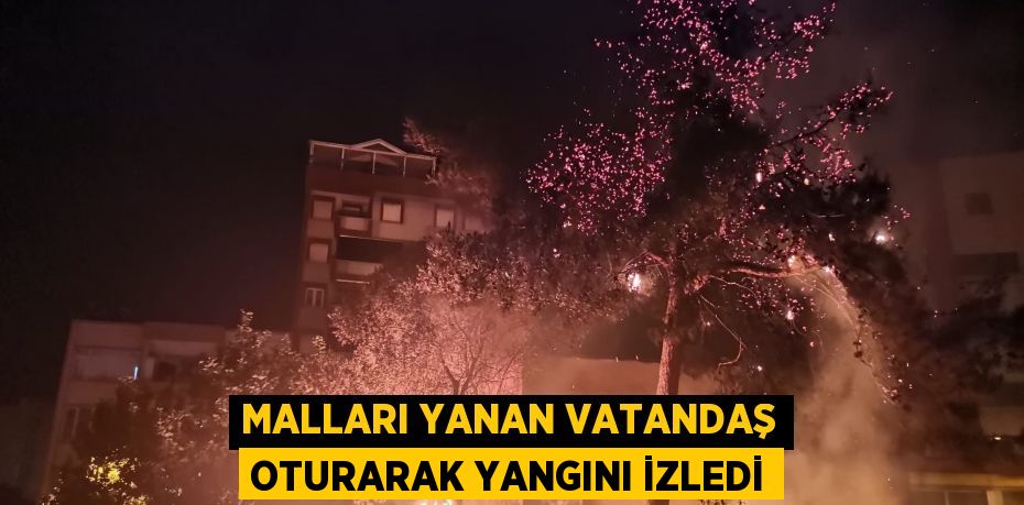 Malları yanan vatandaş oturarak yangını izledi