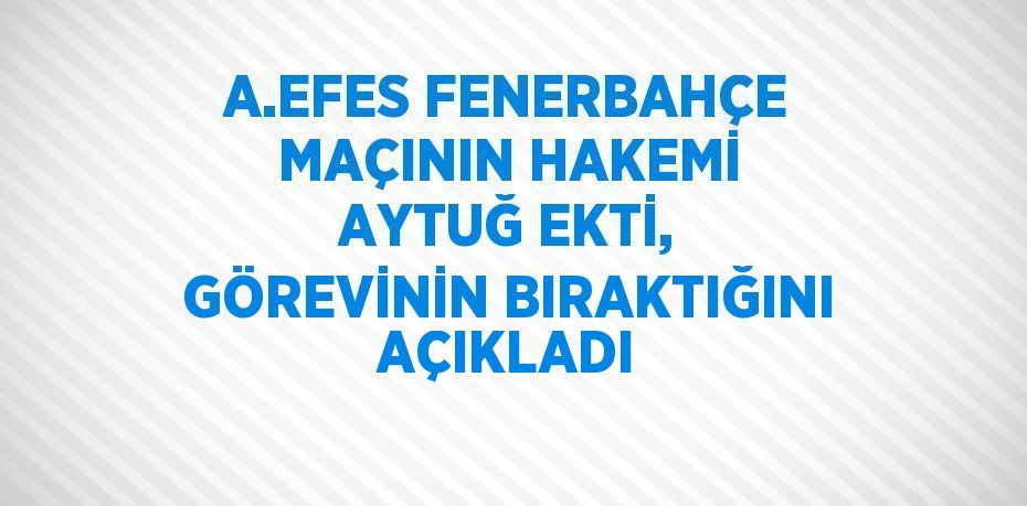 A.EFES FENERBAHÇE MAÇININ HAKEMİ AYTUĞ EKTİ, GÖREVİNİN BIRAKTIĞINI AÇIKLADI