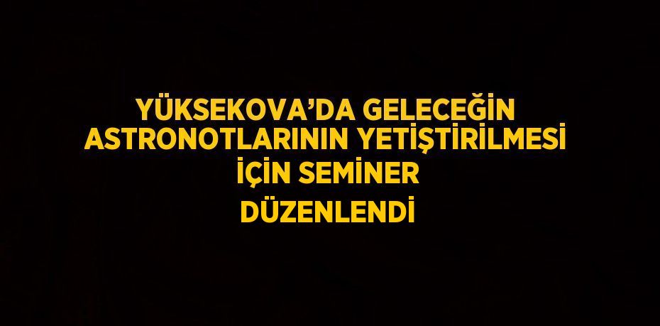 YÜKSEKOVA’DA GELECEĞİN ASTRONOTLARININ YETİŞTİRİLMESİ İÇİN SEMİNER DÜZENLENDİ