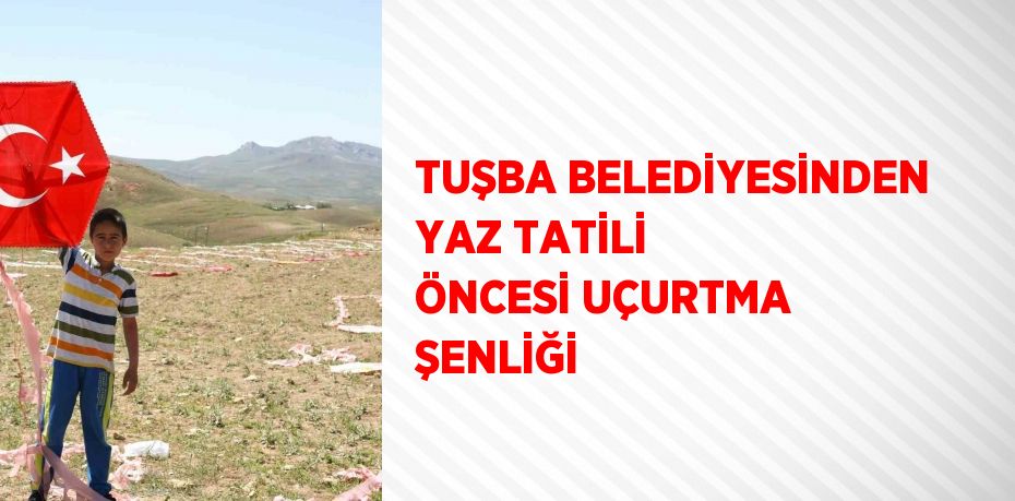 TUŞBA BELEDİYESİNDEN YAZ TATİLİ ÖNCESİ UÇURTMA ŞENLİĞİ