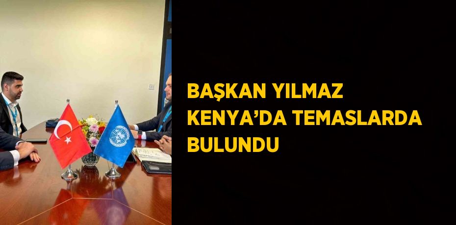 BAŞKAN YILMAZ KENYA’DA TEMASLARDA BULUNDU