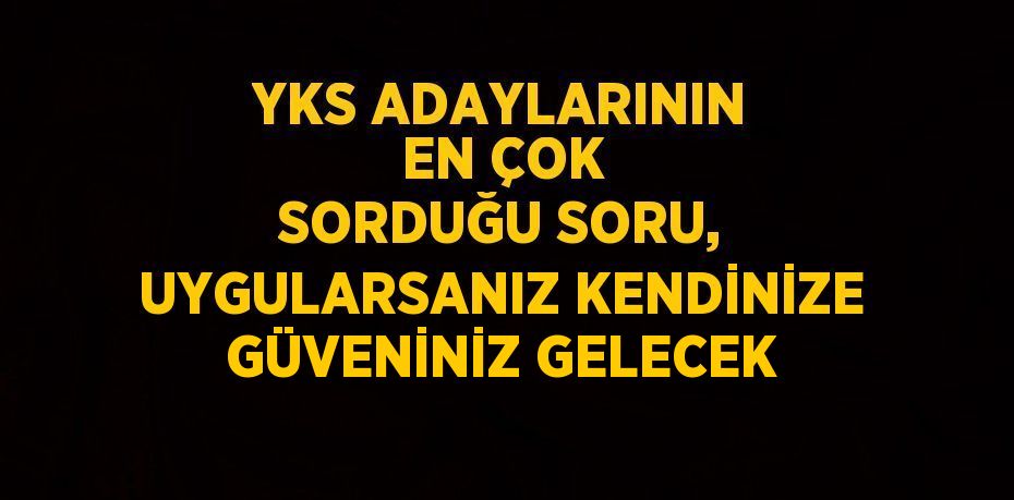 YKS ADAYLARININ EN ÇOK SORDUĞU SORU, UYGULARSANIZ KENDİNİZE GÜVENİNİZ GELECEK