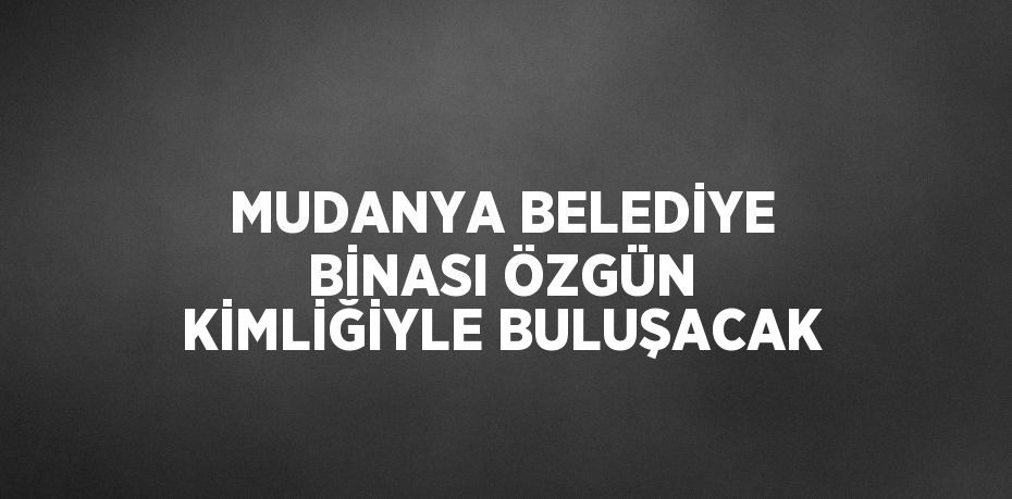 MUDANYA BELEDİYE BİNASI ÖZGÜN KİMLİĞİYLE BULUŞACAK