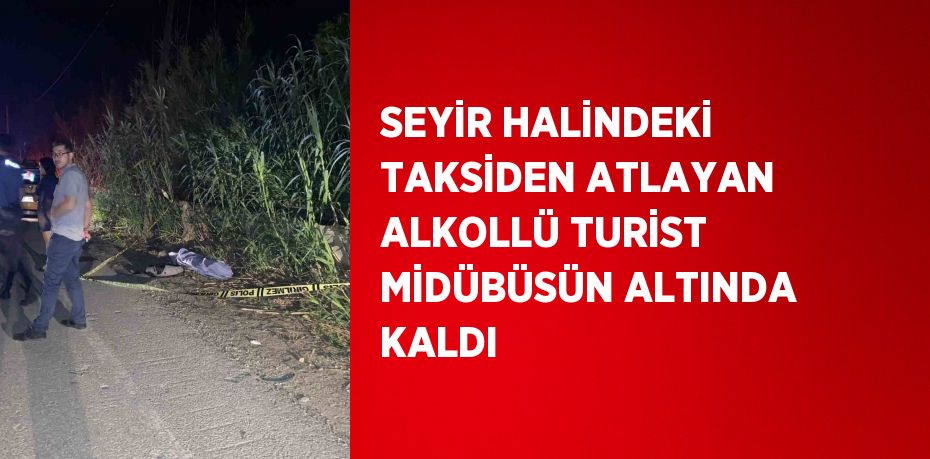 SEYİR HALİNDEKİ TAKSİDEN ATLAYAN ALKOLLÜ TURİST MİDÜBÜSÜN ALTINDA KALDI